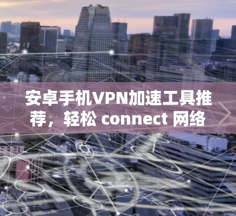 安卓手机VPN加速工具推荐，轻松 connect 网络