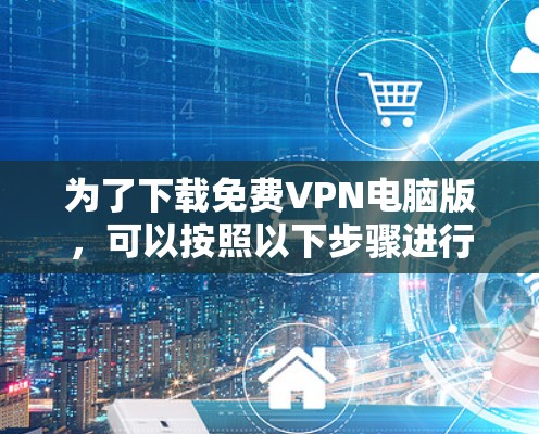 为了下载免费VPN电脑版,可以按照以下步骤进行