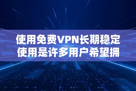 使用免费VPN长期稳定使用是许多用户希望拥有的能力，但需要谨慎选择，以确保安全性和稳定性。以下是一些常见免费VPN平台及其使用方法的建议