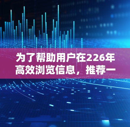 为了帮助用户在226年高效浏览信息，推荐一些外网浏览工具，以下是分步骤的总结和推荐