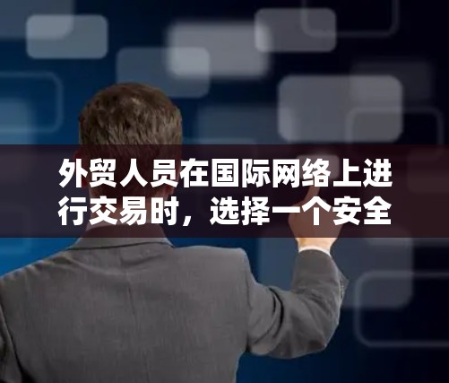 外贸人员在国际网络上进行交易时,选择一个安全、可靠的VPN可以大大降低服务器连接不稳定、数据泄露的风险。以下是一些推荐的外贸人员VPN选项,供您参考