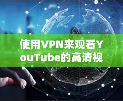 使用VPN来观看YouTube的高清视频，是一个高效且安全的方式。以下是详细的步骤指南