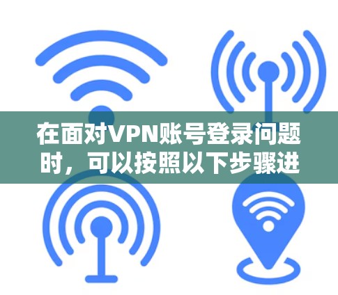 在面对VPN账号登录问题时,可以按照以下步骤进行排查和解决