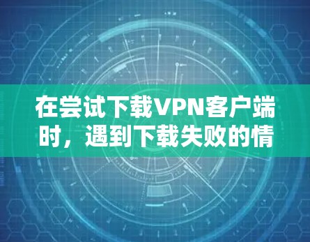 在尝试下载VPN客户端时，遇到下载失败的情况，可以通过以下步骤逐步解决