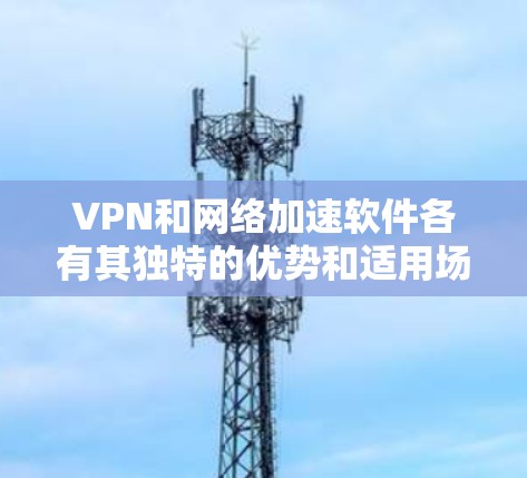 VPN和网络加速软件各有其独特的优势和适用场景,用户可以根据自己的需求和使用场景选择合适的软件。以下是对这两种软件的详细比较 VPN和网络加速软件各有其独特的优势和适用场景,用户可以根据自己的需求和使用场景选择合适的软件。以下是对这两种软件的详细比较