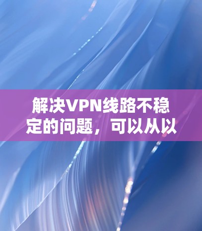 解决VPN线路不稳定的问题，可以从以下几个步骤入手