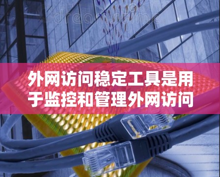 外网访问稳定工具是用于监控和管理外网访问性能的工具，旨在帮助用户优化网络性能、安全检测和自动化监控。以下是一些常用的外网访问稳定工具推荐