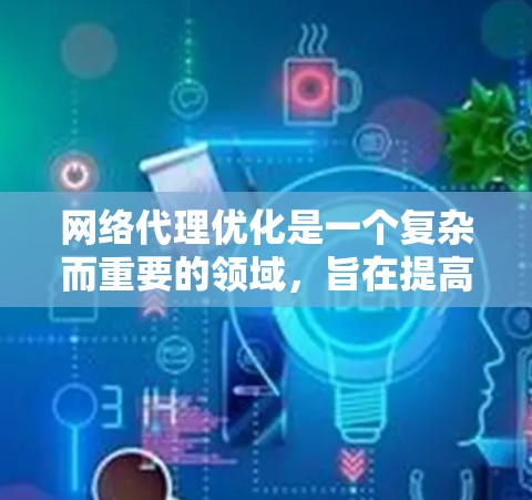 网络代理优化是一个复杂而重要的领域,旨在提高网络性能,减少延迟和资源消耗。以下是对该领域的详细分析和总结 网络代理优化是一个复杂而重要的领域,旨在提高网络性能,减少延迟和资源消耗。以下是对该领域的详细分析和总结