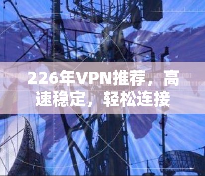 226年VPN推荐,高速稳定,轻松连接