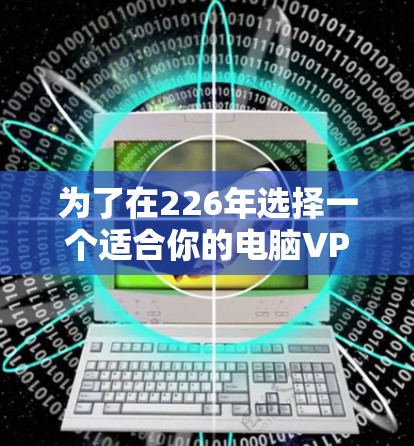 为了在226年选择一个适合你的电脑VPN客户端,我会按照以下步骤进行分析