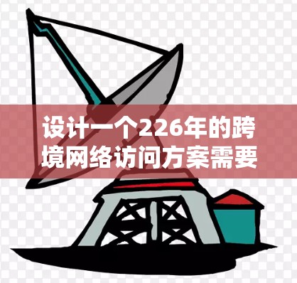 设计一个226年的跨境网络访问方案需要综合考虑数据安全、合规性、性能、扩展性和管理等方面。以下是一个详细的方案框架,帮助你规划和实施该方案