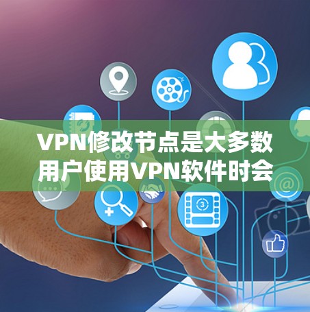 VPN修改节点是大多数用户使用VPN软件时会遇到的问题之一。修改节点通常是为了调整VPN的连接方式、避免网络异常，或者解决某些网络问题。以下是关于VPN修改节点的教程和步骤