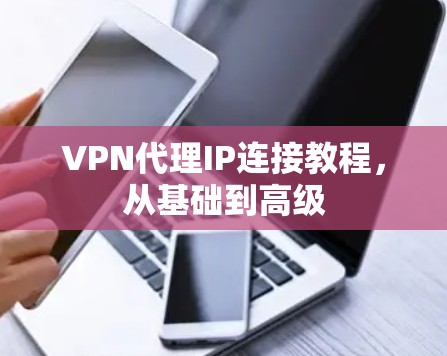 VPN代理IP连接教程,从基础到高级 VPN代理IP连接教程,从基础到高级
