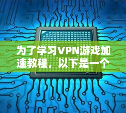 为了学习VPN游戏加速教程，以下是一个详细的指南，帮助你顺利完成加速