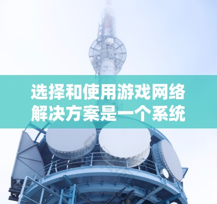 选择和使用游戏网络解决方案是一个系统性的过程,涉及多个方面的学习和实践。以下是一个结构化的指南,帮助你系统地理解和应用这些解决方案