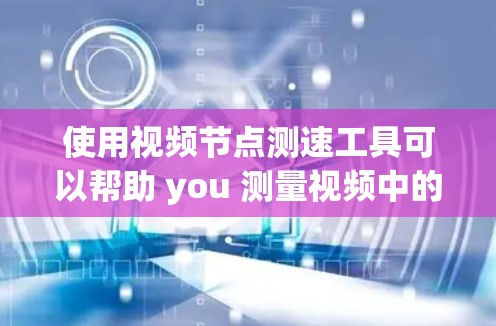 使用视频节点测速工具可以帮助 you 测量视频中的节点数量,从而优化视频制作。以下是一个清晰的步骤指南,帮助你使用该工具 使用视频节点测速工具可以帮助 you 测量视频中的节点数量,从而优化视频制作。以下是一个清晰的步骤指南,帮助你使用该工具