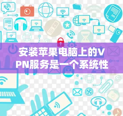 安装苹果电脑上的VPN服务是一个系统性的过程，需要遵循以下步骤以确保成功连接到VPN