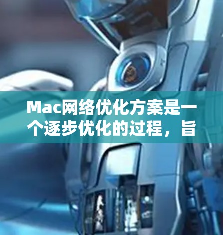 Mac网络优化方案是一个逐步优化的过程,旨在提高网络性能、增强安全性并确保稳定。以下是一个详细的Mac网络优化方案,涵盖了从设置到维护的各个阶段