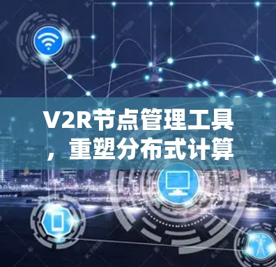V2R节点管理工具，重塑分布式计算的网络图谱