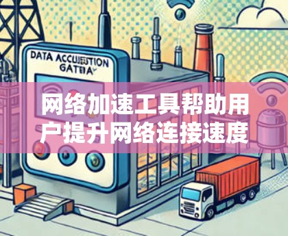 网络加速工具帮助用户提升网络连接速度，选择合适的工具取决于需求和预算。以下是一些常见的网络加速工具及其特点，供你参考