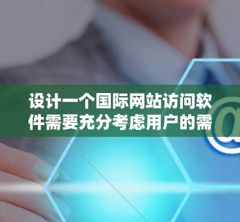 设计一个国际网站访问软件需要充分考虑用户的需求和功能需求,以提供高效的访问体验和灵活的管理选项。以下是一个系统化的设计指南,涵盖软件的核心功能和实现细节 设计一个国际网站访问软件需要充分考虑用户的需求和功能需求,以提供高效的访问体验和灵活的管理选项。以下是一个系统化的设计指南,涵盖软件的核心功能和实现细节