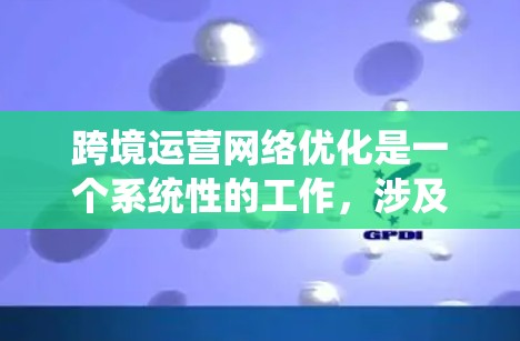 跨境运营网络优化是一个系统性的工作，涉及多方面的因素。以下是一些关键步骤，帮助你优化跨境运营网络