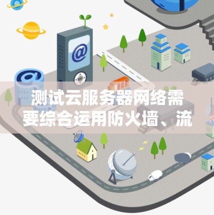 测试云服务器网络需要综合运用防火墙、流量监控和监控工具,确保服务器端的网络安全和稳定。以下是详细的步骤指南 测试云服务器网络需要综合运用防火墙、流量监控和监控工具,确保服务器端的网络安全和稳定。以下是详细的步骤指南