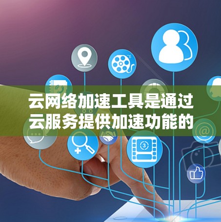 云网络加速工具是通过云服务提供加速功能的工具,通常用于提升网络性能。以下是对这些工具的详细总结 云网络加速工具是通过云服务提供加速功能的工具,通常用于提升网络性能。以下是对这些工具的详细总结