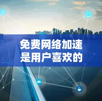 免费网络加速是用户喜欢的网络优化方式之一，因为它通常比付费方案更便宜且功能更强大。以下是一些免费网络加速方案的推荐方法和步骤
