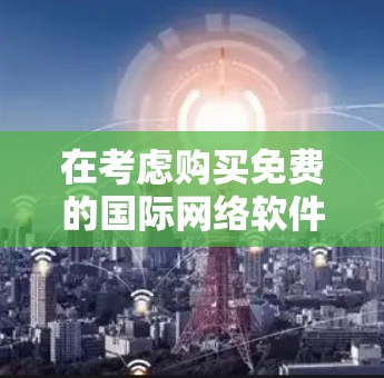 在考虑购买免费的国际网络软件时,以下是一些推荐的选项,每个软件都有其独特的优势和适用场景