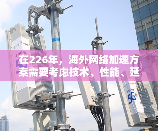 在226年,海外网络加速方案需要考虑技术、性能、延迟、安全性和扩展性等多个方面。以下是一个综合性的海外网络加速方案,旨在帮助用户在226年高效地访问全球网络资源