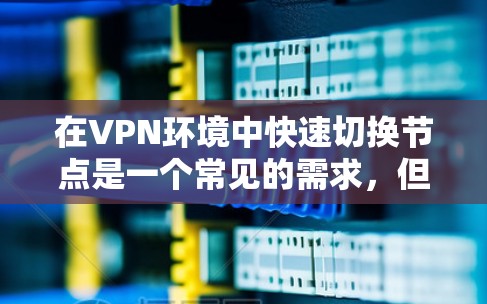 在VPN环境中快速切换节点是一个常见的需求,但需要谨慎处理,确保安全。以下是逐步的解决方案