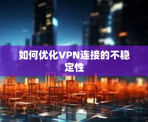 如何优化VPN连接的不稳定性 如何优化VPN连接的不稳定性