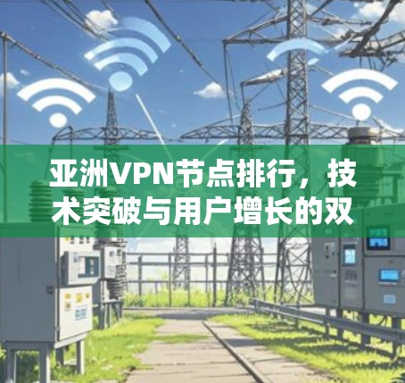 亚洲VPN节点排行，技术突破与用户增长的双刃剑