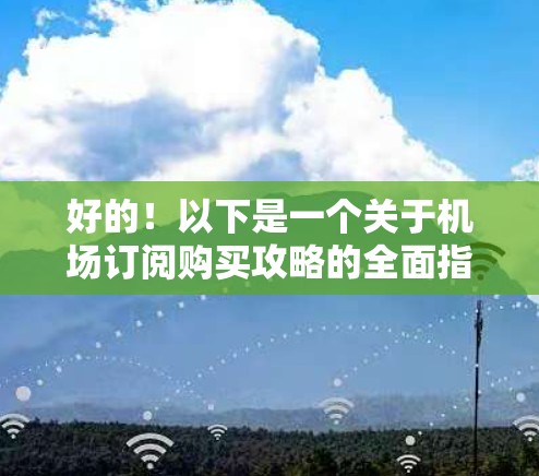 好的!以下是一个关于机场订阅购买攻略的全面指南,涵盖购买流程、订单处理、额外选项、售后服务、优惠活动以及促销信息等方面,帮助你更好地理解和使用机场订阅服务