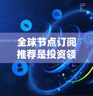 <strong>全球节点</strong>订阅推荐是投资领域的重要策略，旨在帮助投资者在复杂经济环境中做出明智决策。以下是针对<strong>全球节点</strong>订阅的详细介绍