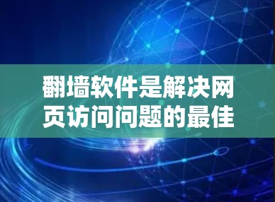 翻墙软件是解决网页访问问题的最佳工具,但选择时需要综合考虑多个因素。以下是对这些软件的全面评测和选择建议