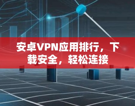 安卓VPN应用排行,下载安全,轻松连接