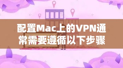 配置Mac上的VPN通常需要遵循以下步骤,确保安全性和高效性 配置Mac上的VPN通常需要遵循以下步骤,确保安全性和高效性