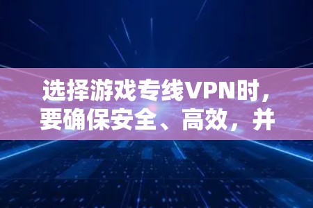 选择游戏专线VPN时,要确保安全、高效,并符合你的使用习惯和预算。以下是一些实用的建议和推荐