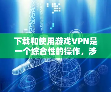 下载和使用游戏VPN是一个综合性的操作，涉及多个步骤和考虑因素。以下是一个清晰的指南，帮助您顺利进行