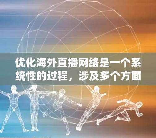 优化海外直播网络是一个系统性的过程,涉及多个方面,从确保URL的准确性到调整直播内容的表达,每个环节都需要细致处理。以下是一个有条理的总结,帮助您全面优化海外直播网络