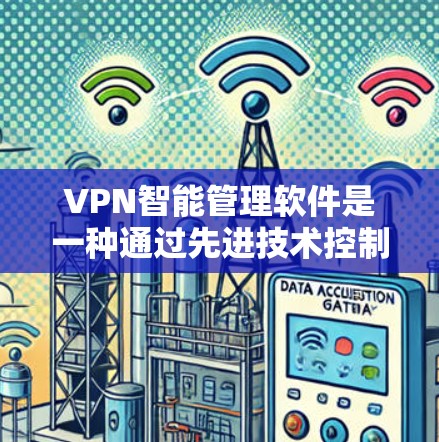 VPN智能管理软件是一种通过先进技术控制和管理用户在VPN网络上的活动，旨在提升安全性和用户体验。以下是对该技术的详细总结