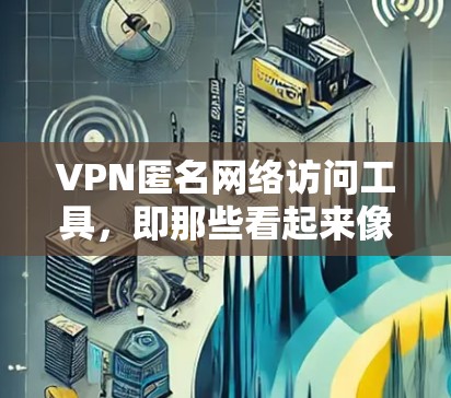 VPN匿名网络访问工具，即那些看起来像是VPN服务的网站，但实际上可能被用来进行非法活动。以下是使用这些工具时需要注意的事项