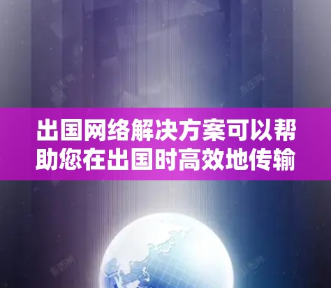 出国网络解决方案可以帮助您在出国时高效地传输数据，确保您的信息在海外顺利流动。以下是一些常见的出国网络解决方案