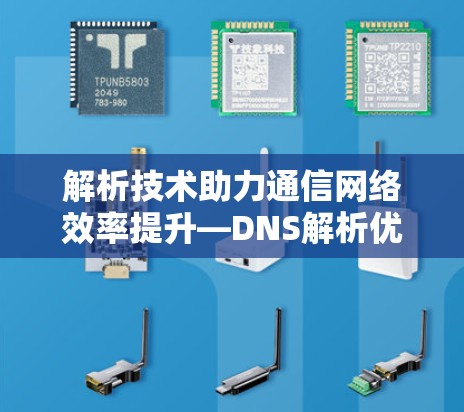 解析技术助力通信网络效率提升—DNS解析优化软件