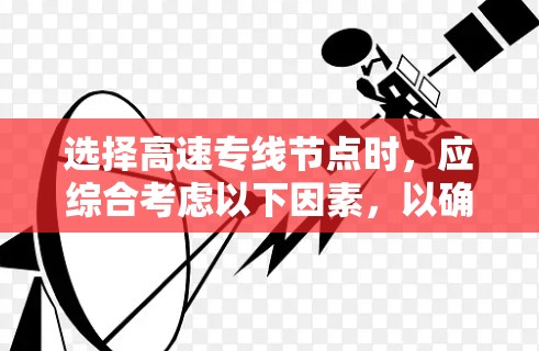 选择高速专线节点时，应综合考虑以下因素，以确保最佳的交通效率和网络覆盖