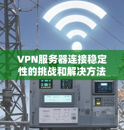 VPN服务器连接稳定性的挑战和解决方法可以从以下几个方面入手 VPN服务器连接稳定性的挑战和解决方法可以从以下几个方面入手