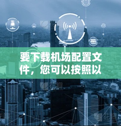 要下载机场配置文件，您可以按照以下步骤操作