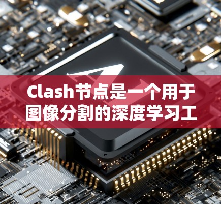 Clash节点是一个用于图像分割的深度学习工具，能够结合主节点和辅助节点，通过图结构进行高效的分割。以下是对Claf节点的详细解析和优化建议